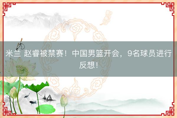 米兰 赵睿被禁赛！中国男篮开会，9名球员进行反想！