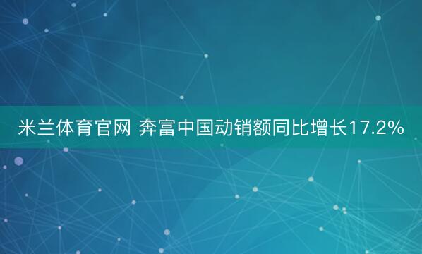 米兰体育官网 奔富中国动销额同比增长17.2%