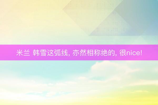 米兰 韩雪这弧线， 亦然相称绝的， 很nice!