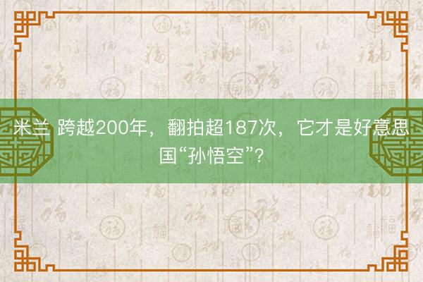 米兰 跨越200年，翻拍超187次，它才是好意思国“孙悟空”？