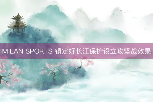MILAN SPORTS 镇定好长江保护设立攻坚战效果