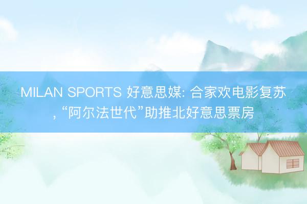 MILAN SPORTS 好意思媒: 合家欢电影复苏, “阿尔法世代”助推北好意思票房