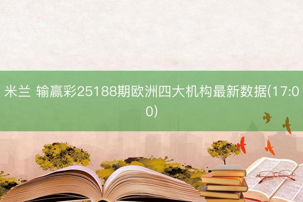 米兰 输赢彩25188期欧洲四大机构最新数据(17:00)