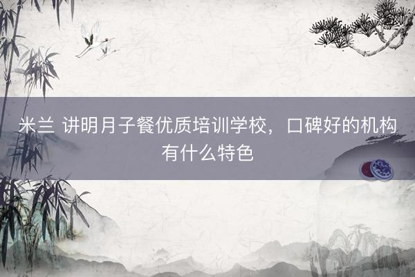 米兰 讲明月子餐优质培训学校，口碑好的机构有什么特色