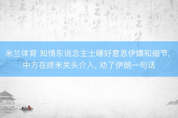 米兰体育 知情东说念主士曝好意思伊媾和细节, 中方在终末关头介入, 劝了伊朗一句话