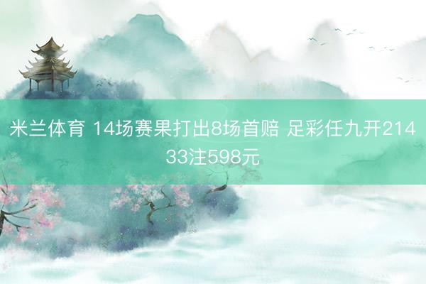 米兰体育 14场赛果打出8场首赔 足彩任九开21433注598元