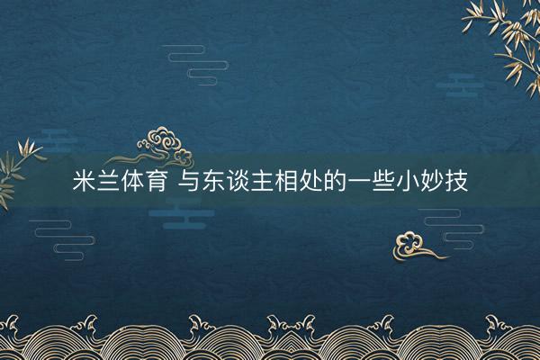 米兰体育 与东谈主相处的一些小妙技