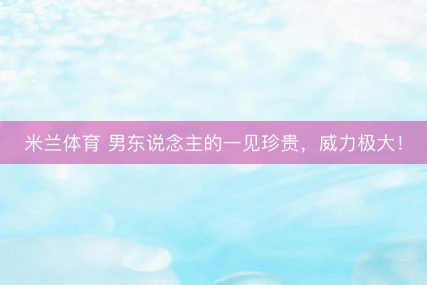 米兰体育 男东说念主的一见珍贵，威力极大！