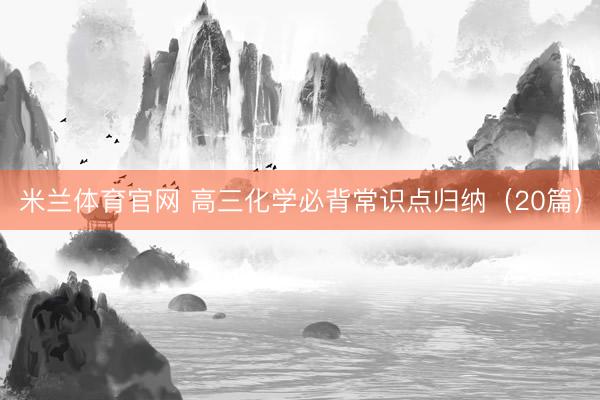 米兰体育官网 高三化学必背常识点归纳（20篇）