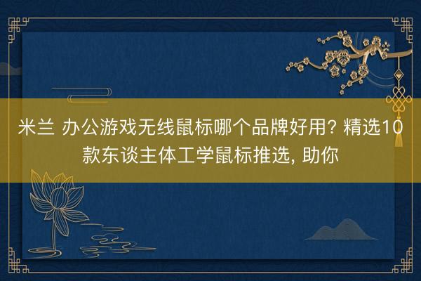 米兰 办公游戏无线鼠标哪个品牌好用? 精选10款东谈主体工学鼠标推选, 助你