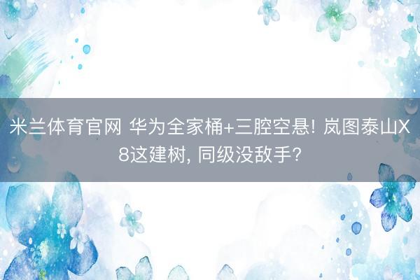 米兰体育官网 华为全家桶+三腔空悬! 岚图泰山X8这建树, 同级没敌手?