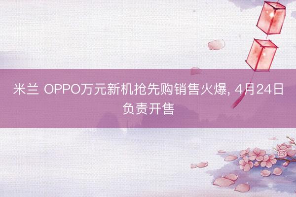米兰 OPPO万元新机抢先购销售火爆, 4月24日负责开售