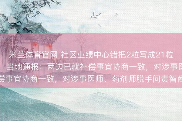 米兰体育官网 社区业绩中心错把2粒写成21粒，大妈一天吃了42粒药，当地通报：两边已就补偿事宜协商一致，对涉事医师、药剂师脱手问责智商