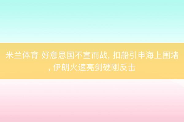 米兰体育 好意思国不宣而战, 扣船引申海上围堵, 伊朗火速亮剑硬刚反击