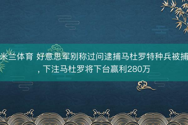 米兰体育 好意思军别称过问逮捕马杜罗特种兵被捕, 下注马杜罗将下台赢利280万