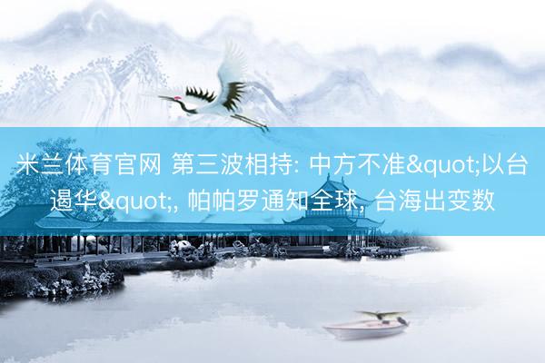 米兰体育官网 第三波相持: 中方不准"以台遏华", 帕帕罗通知全球, 台海出变数