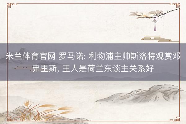 米兰体育官网 罗马诺: 利物浦主帅斯洛特观赏邓弗里斯, 王人是荷兰东谈主关系好