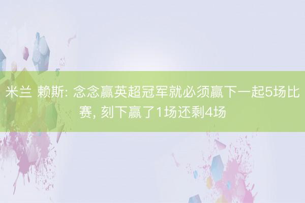 米兰 赖斯: 念念赢英超冠军就必须赢下一起5场比赛, 刻下赢了1场还剩4场