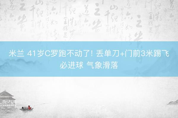 米兰 41岁C罗跑不动了! 丢单刀+门前3米踢飞必进球 气象滑落