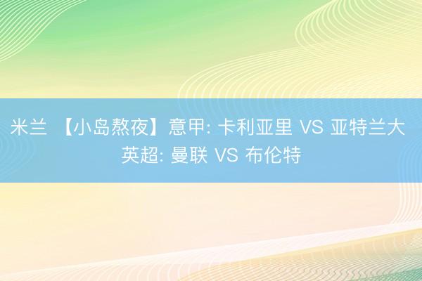 米兰 【小岛熬夜】意甲: 卡利亚里 VS 亚特兰大 英超: 曼联 VS 布伦特