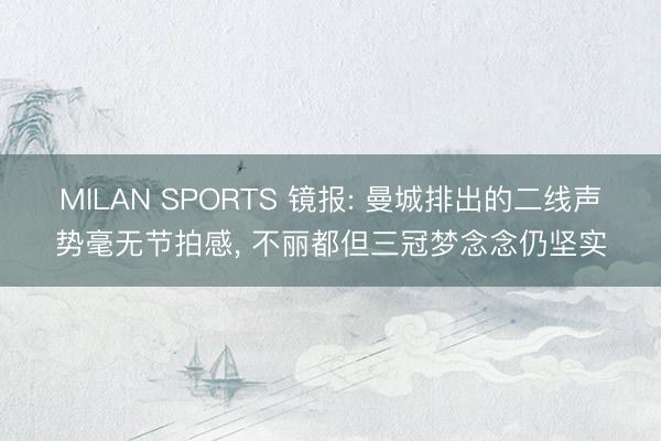 MILAN SPORTS 镜报: 曼城排出的二线声势毫无节拍感, 不丽都但三冠梦念念仍坚实
