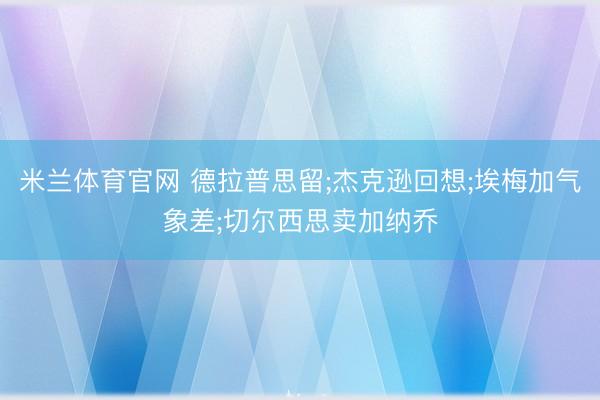 米兰体育官网 德拉普思留;杰克逊回想;埃梅加气象差;切尔西思卖加纳乔