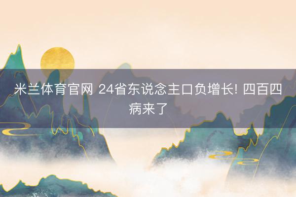 米兰体育官网 24省东说念主口负增长! 四百四病来了