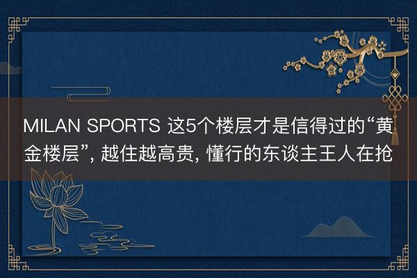 MILAN SPORTS 这5个楼层才是信得过的“黄金楼层”, 越住越高贵, 懂行的东谈主王人在抢