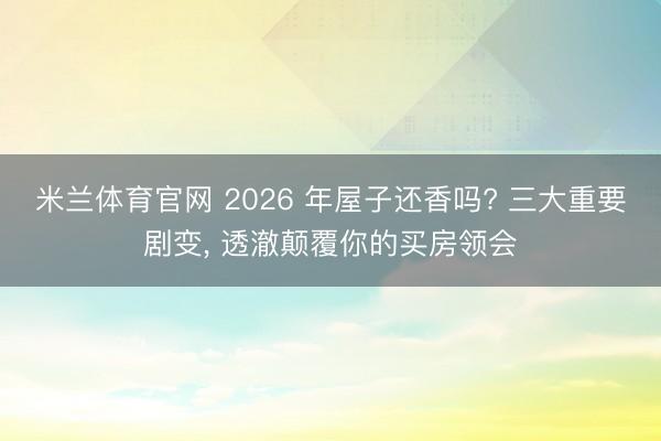 米兰体育官网 2026 年屋子还香吗? 三大重要剧变, 透澈颠覆你的买房领会