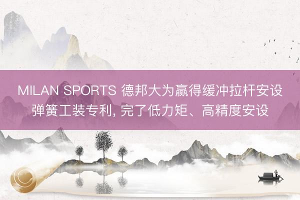 MILAN SPORTS 德邦大为赢得缓冲拉杆安设弹簧工装专利, 完了低力矩、高精度安设