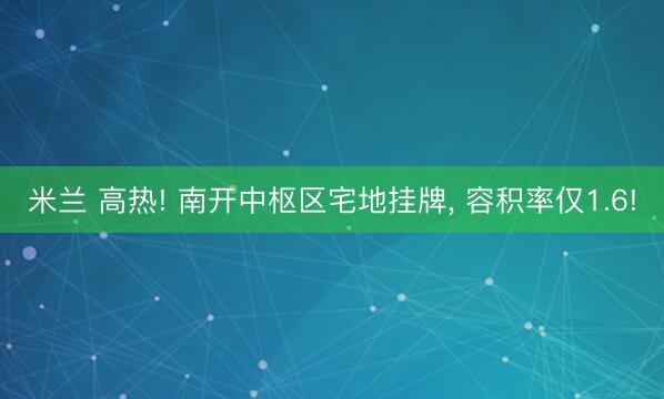 米兰 高热! 南开中枢区宅地挂牌, 容积率仅1.6!