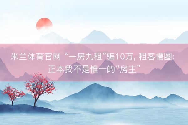 米兰体育官网 “一房九租”骗10万, 租客懵圈: 正本我不是惟一的“房主”