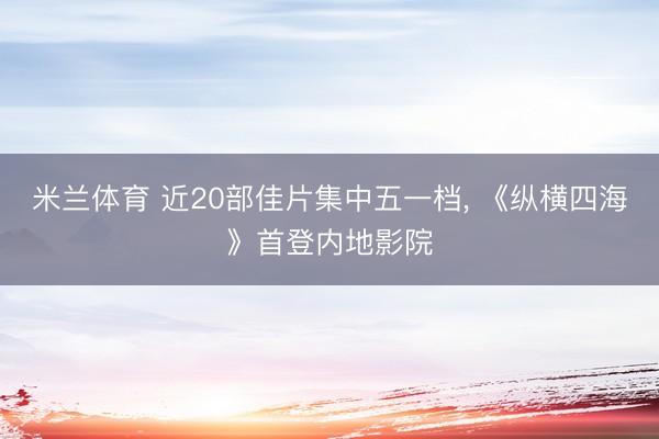 米兰体育 近20部佳片集中五一档, 《纵横四海》首登内地影院