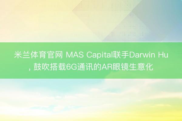 米兰体育官网 MAS Capital联手Darwin Hu, 鼓吹搭载6G通讯的AR眼镜生意化