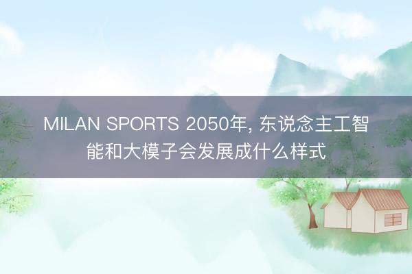 MILAN SPORTS 2050年, 东说念主工智能和大模子会发展成什么样式