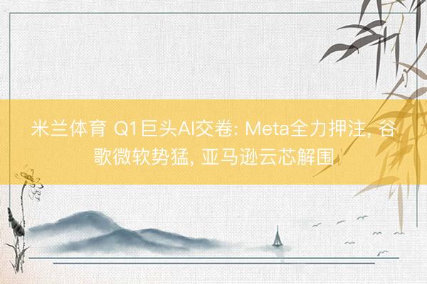 米兰体育 Q1巨头AI交卷: Meta全力押注, 谷歌微软势猛, 亚马逊云芯解围