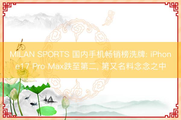 MILAN SPORTS 国内手机畅销榜洗牌: iPhone17 Pro Max跌至第二, 第又名料念念之中