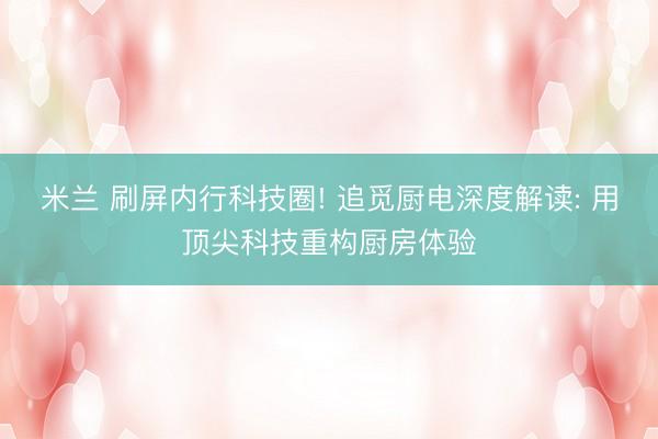 米兰 刷屏内行科技圈! 追觅厨电深度解读: 用顶尖科技重构厨房体验