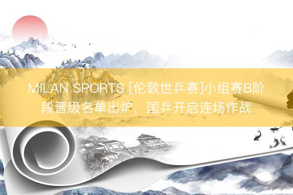 MILAN SPORTS [伦敦世乒赛]小组赛B阶段晋级名单出炉，国乒开启连场作战