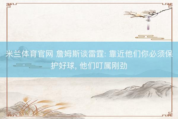 米兰体育官网 詹姆斯谈雷霆: 靠近他们你必须保护好球, 他们叮属刚劲